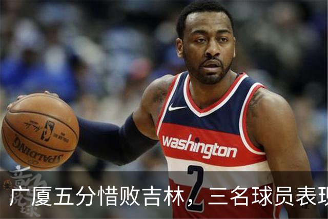广厦五分惜败吉林，三名球员表现低迷引发争议
