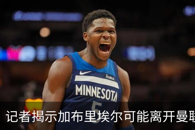 记者揭示加布里埃尔可能离开曼联，皇马成首选目标