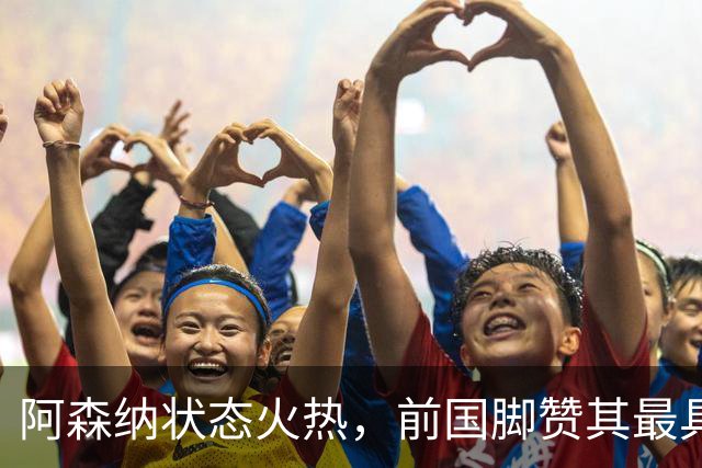阿森纳状态火热，前国脚赞其最具争冠气息